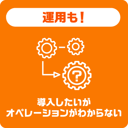 運用も！導入したいがオペレーションがわからない