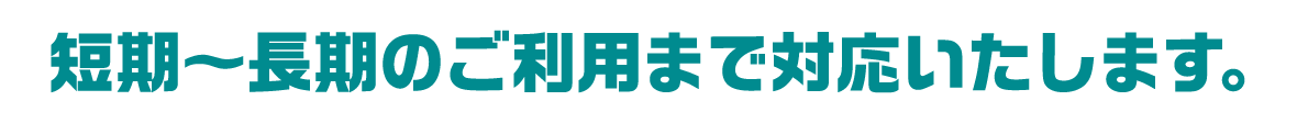 短期～長期のご利用まで対応いたします。