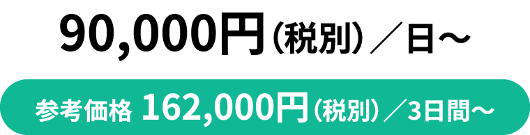 90,000円（税別）／日～ 参考価格 162,000円（税別）／3日間～
